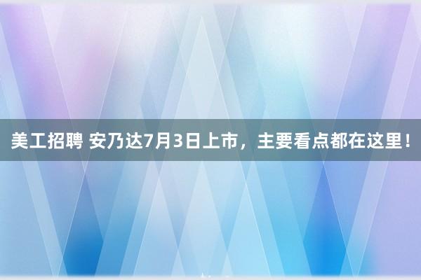 美工招聘 安乃达7月3日上市，主要看点都在这里！