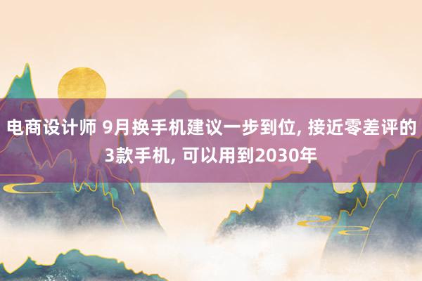 电商设计师 9月换手机建议一步到位, 接近零差评的3款手机, 可以用到2030年