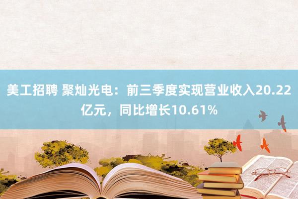 美工招聘 聚灿光电：前三季度实现营业收入20.22亿元，同比增长10.61%