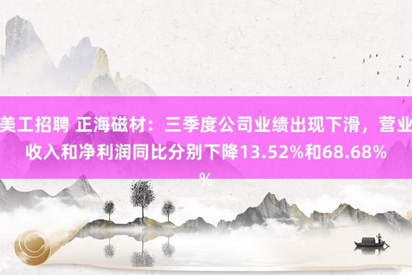 美工招聘 正海磁材：三季度公司业绩出现下滑，营业收入和净利润同比分别下降13.52%和68.68%