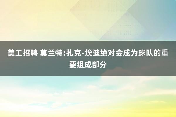 美工招聘 莫兰特:扎克-埃迪绝对会成为球队的重要组成部分