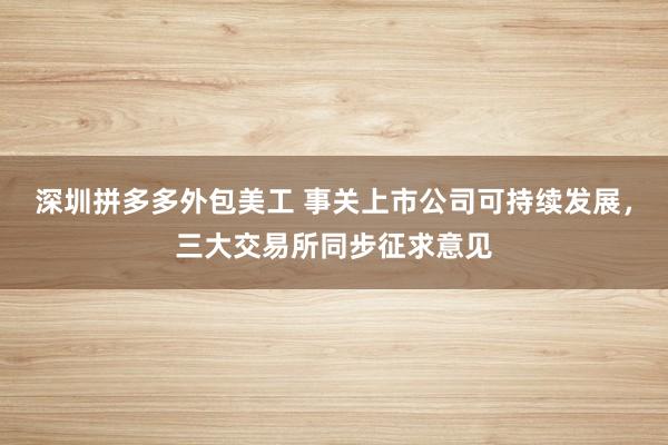 深圳拼多多外包美工 事关上市公司可持续发展，三大交易所同步征求意见