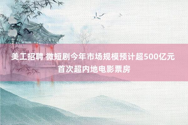 美工招聘 微短剧今年市场规模预计超500亿元 首次超内地电影票房