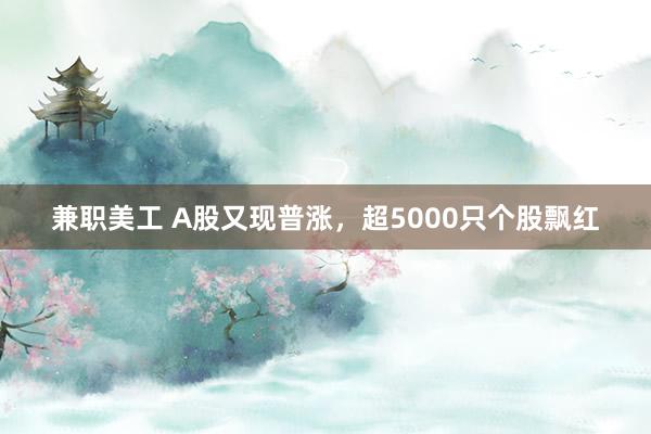 兼职美工 A股又现普涨，超5000只个股飘红