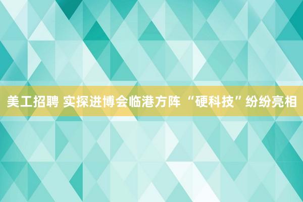 美工招聘 实探进博会临港方阵 “硬科技”纷纷亮相